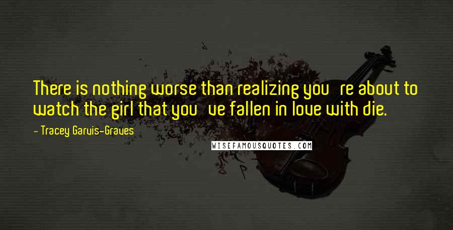 Tracey Garvis-Graves Quotes: There is nothing worse than realizing you're about to watch the girl that you've fallen in love with die.