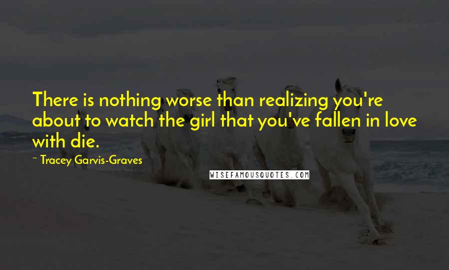 Tracey Garvis-Graves Quotes: There is nothing worse than realizing you're about to watch the girl that you've fallen in love with die.