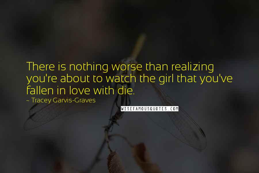 Tracey Garvis-Graves Quotes: There is nothing worse than realizing you're about to watch the girl that you've fallen in love with die.