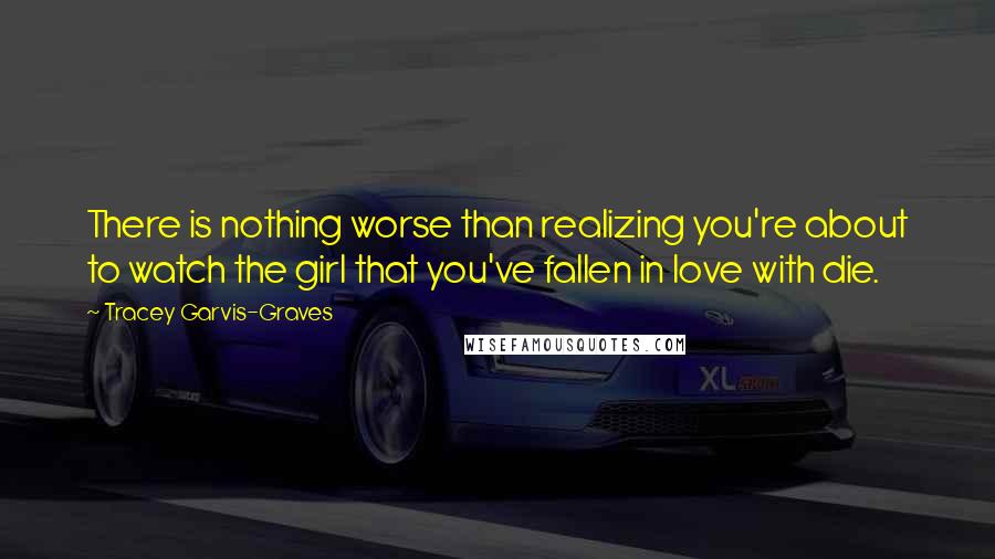 Tracey Garvis-Graves Quotes: There is nothing worse than realizing you're about to watch the girl that you've fallen in love with die.
