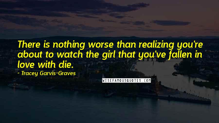 Tracey Garvis-Graves Quotes: There is nothing worse than realizing you're about to watch the girl that you've fallen in love with die.