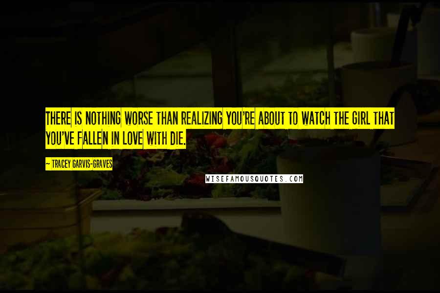 Tracey Garvis-Graves Quotes: There is nothing worse than realizing you're about to watch the girl that you've fallen in love with die.