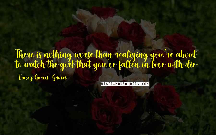 Tracey Garvis-Graves Quotes: There is nothing worse than realizing you're about to watch the girl that you've fallen in love with die.