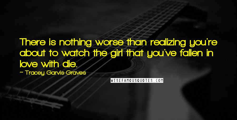 Tracey Garvis-Graves Quotes: There is nothing worse than realizing you're about to watch the girl that you've fallen in love with die.