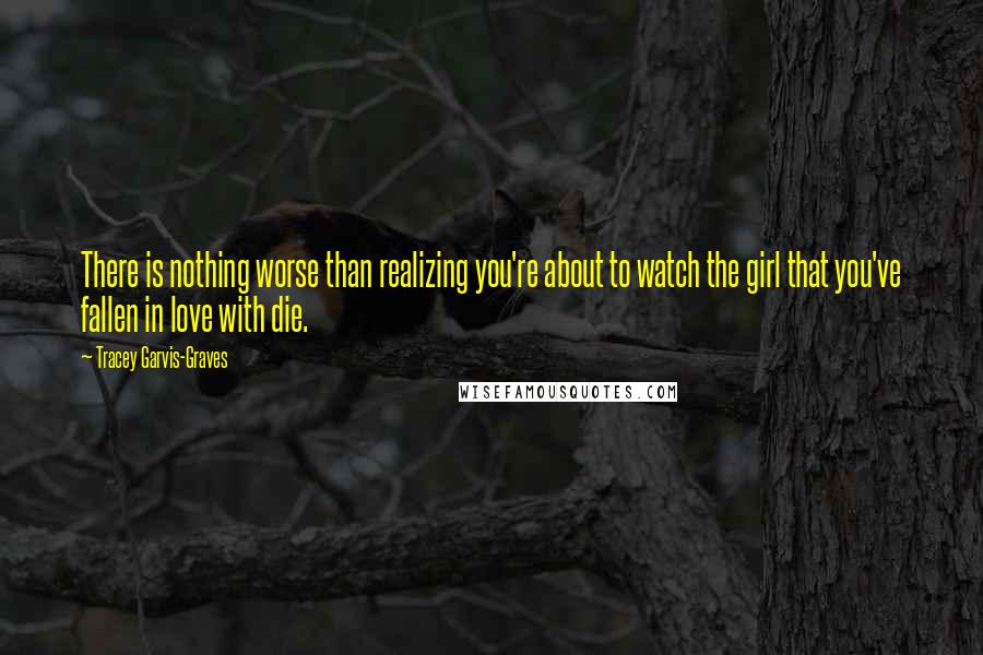 Tracey Garvis-Graves Quotes: There is nothing worse than realizing you're about to watch the girl that you've fallen in love with die.