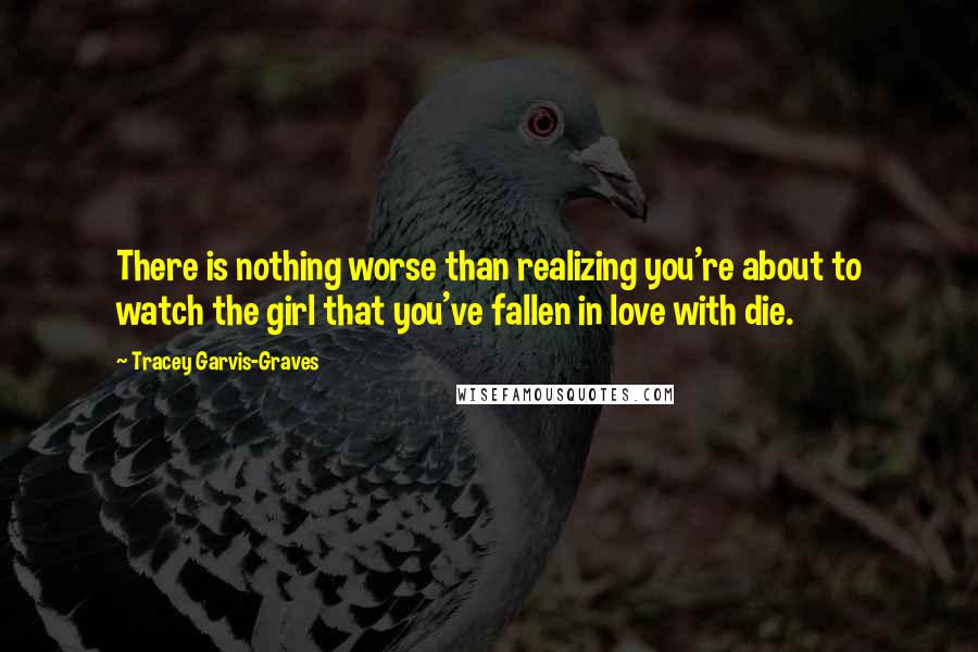 Tracey Garvis-Graves Quotes: There is nothing worse than realizing you're about to watch the girl that you've fallen in love with die.