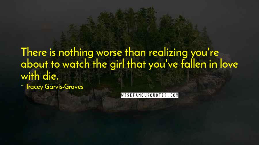 Tracey Garvis-Graves Quotes: There is nothing worse than realizing you're about to watch the girl that you've fallen in love with die.