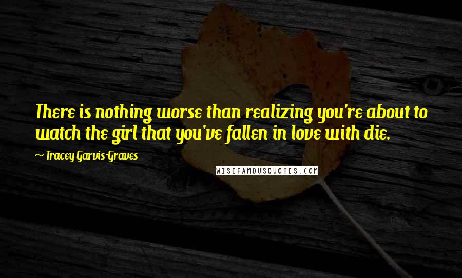 Tracey Garvis-Graves Quotes: There is nothing worse than realizing you're about to watch the girl that you've fallen in love with die.