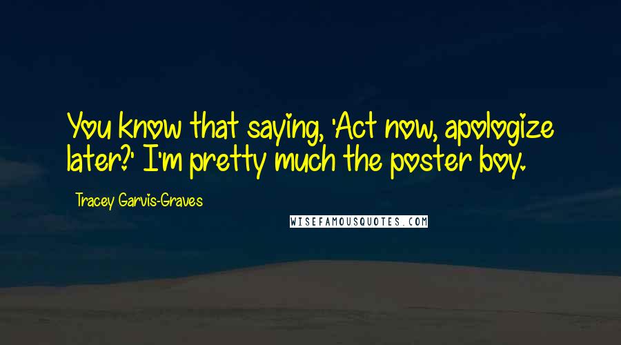 Tracey Garvis-Graves Quotes: You know that saying, 'Act now, apologize later?' I'm pretty much the poster boy.