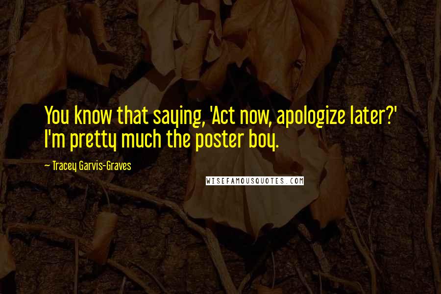 Tracey Garvis-Graves Quotes: You know that saying, 'Act now, apologize later?' I'm pretty much the poster boy.