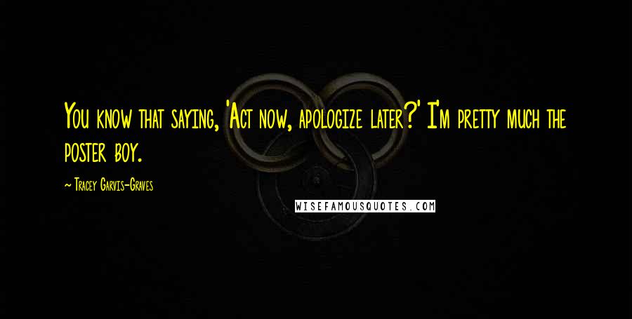 Tracey Garvis-Graves Quotes: You know that saying, 'Act now, apologize later?' I'm pretty much the poster boy.