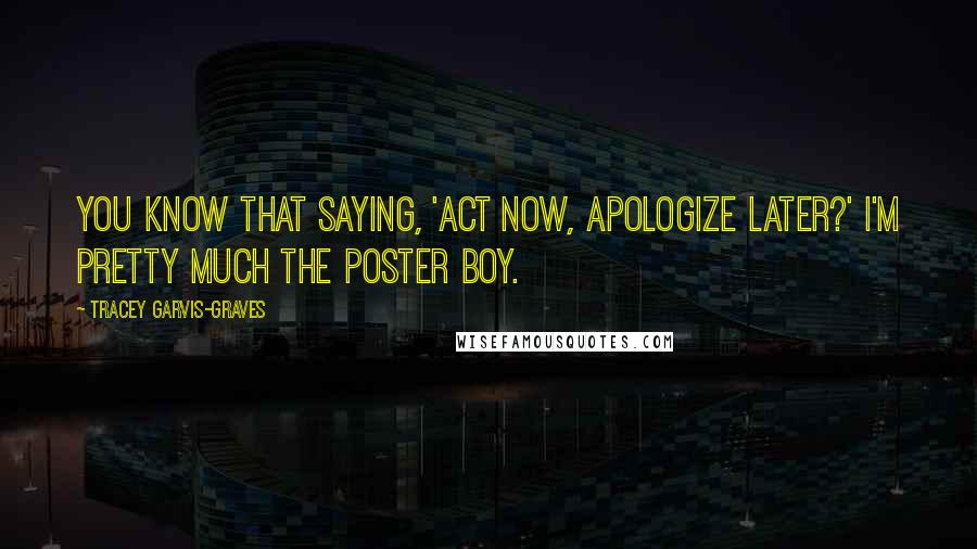 Tracey Garvis-Graves Quotes: You know that saying, 'Act now, apologize later?' I'm pretty much the poster boy.