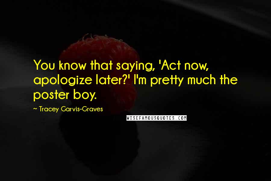 Tracey Garvis-Graves Quotes: You know that saying, 'Act now, apologize later?' I'm pretty much the poster boy.