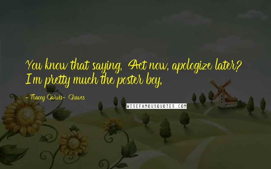 Tracey Garvis-Graves Quotes: You know that saying, 'Act now, apologize later?' I'm pretty much the poster boy.