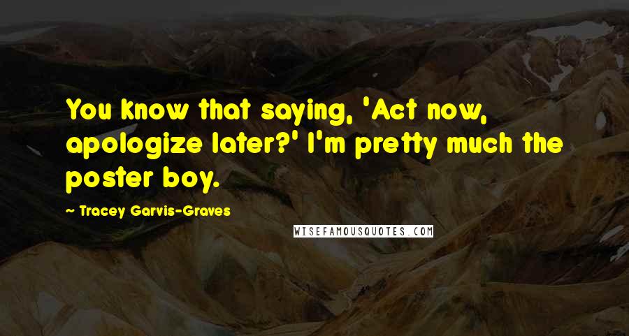 Tracey Garvis-Graves Quotes: You know that saying, 'Act now, apologize later?' I'm pretty much the poster boy.