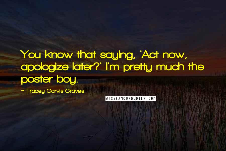 Tracey Garvis-Graves Quotes: You know that saying, 'Act now, apologize later?' I'm pretty much the poster boy.