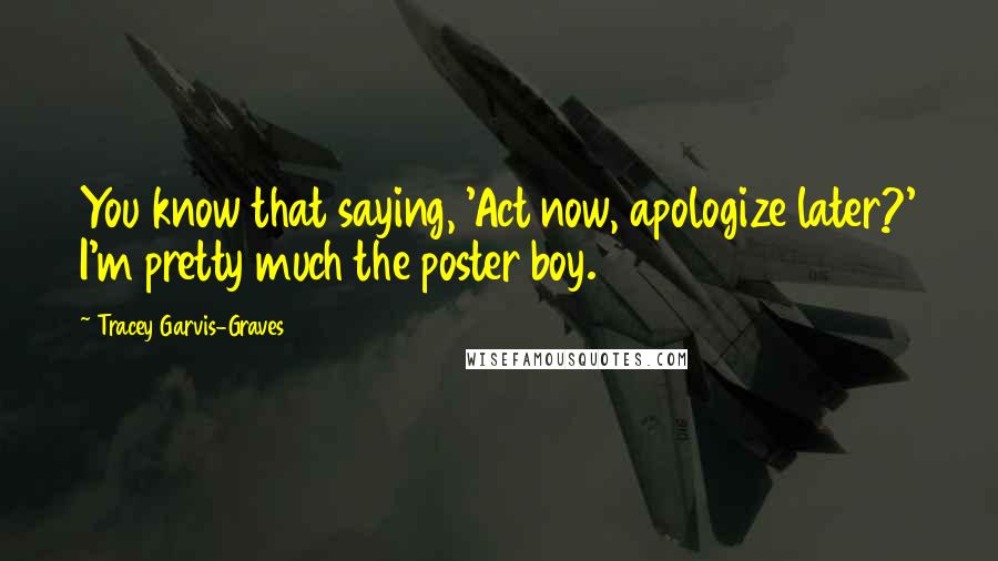 Tracey Garvis-Graves Quotes: You know that saying, 'Act now, apologize later?' I'm pretty much the poster boy.