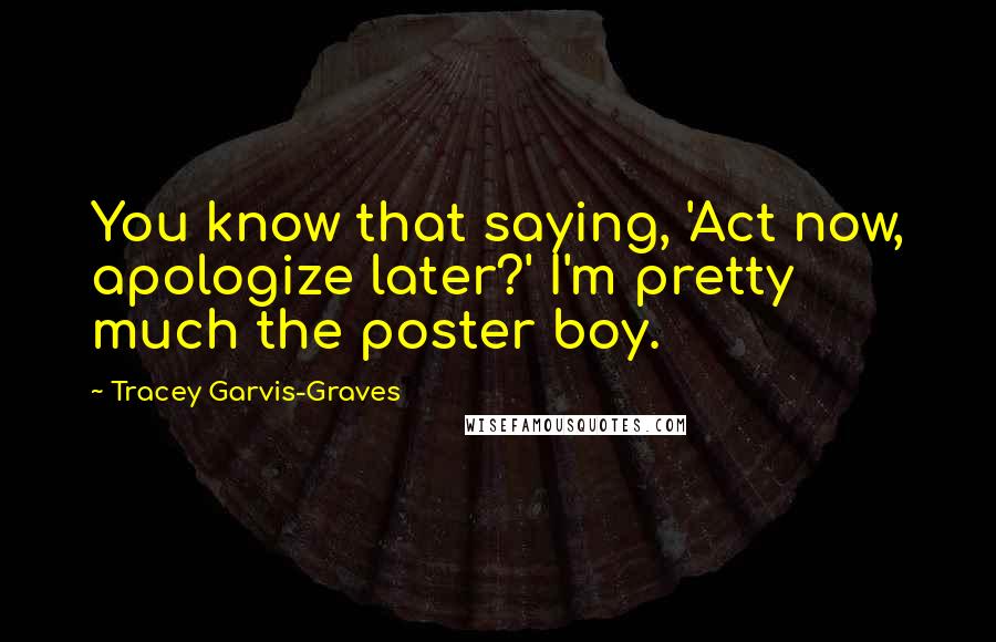 Tracey Garvis-Graves Quotes: You know that saying, 'Act now, apologize later?' I'm pretty much the poster boy.