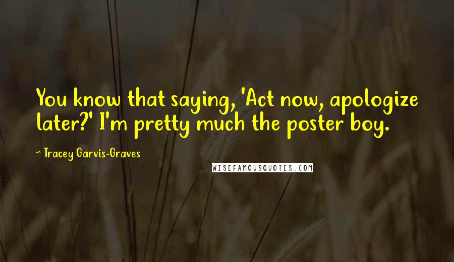 Tracey Garvis-Graves Quotes: You know that saying, 'Act now, apologize later?' I'm pretty much the poster boy.