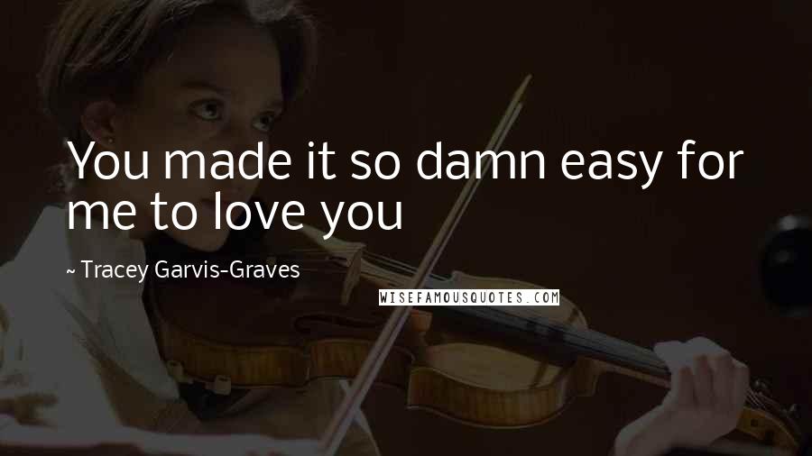 Tracey Garvis-Graves Quotes: You made it so damn easy for me to love you