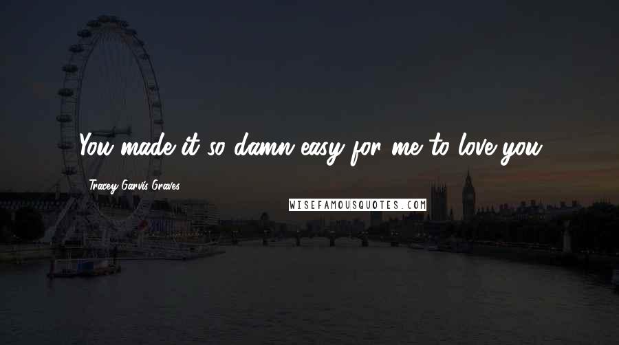 Tracey Garvis-Graves Quotes: You made it so damn easy for me to love you