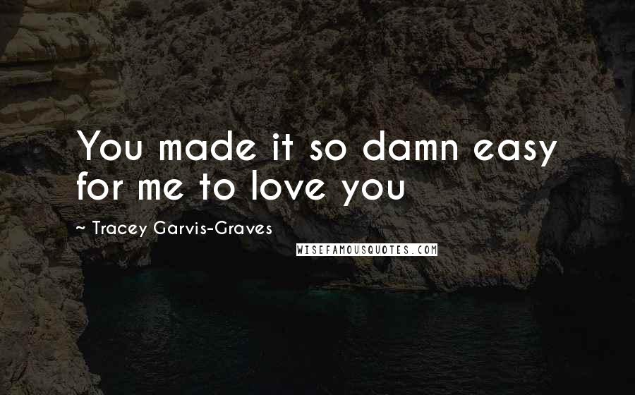 Tracey Garvis-Graves Quotes: You made it so damn easy for me to love you