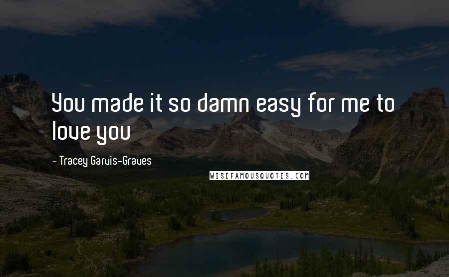 Tracey Garvis-Graves Quotes: You made it so damn easy for me to love you