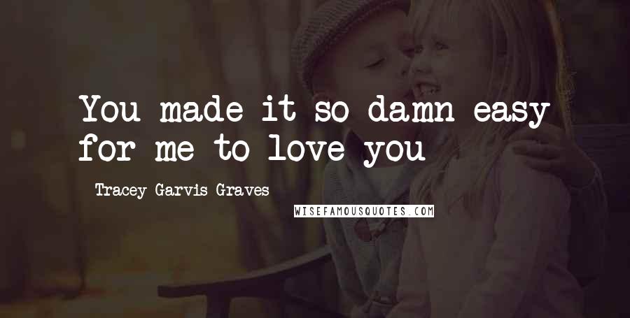 Tracey Garvis-Graves Quotes: You made it so damn easy for me to love you