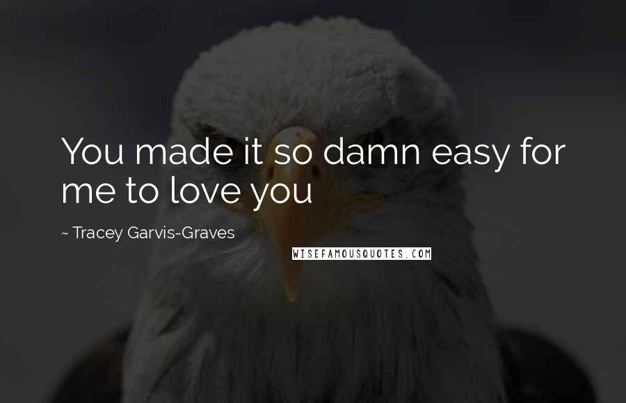 Tracey Garvis-Graves Quotes: You made it so damn easy for me to love you