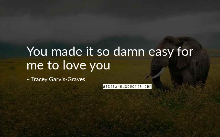 Tracey Garvis-Graves Quotes: You made it so damn easy for me to love you