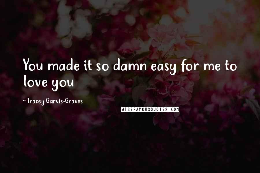 Tracey Garvis-Graves Quotes: You made it so damn easy for me to love you