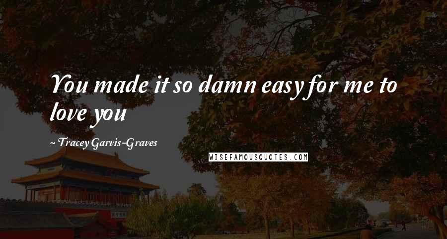 Tracey Garvis-Graves Quotes: You made it so damn easy for me to love you