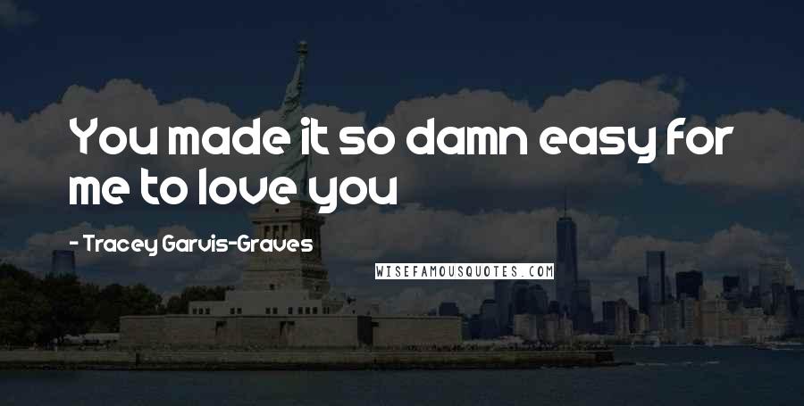 Tracey Garvis-Graves Quotes: You made it so damn easy for me to love you