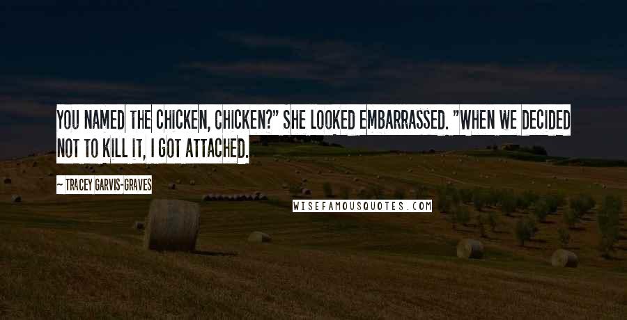 Tracey Garvis-Graves Quotes: You named the chicken, Chicken?" She looked embarrassed. "When we decided not to kill it, I got attached.