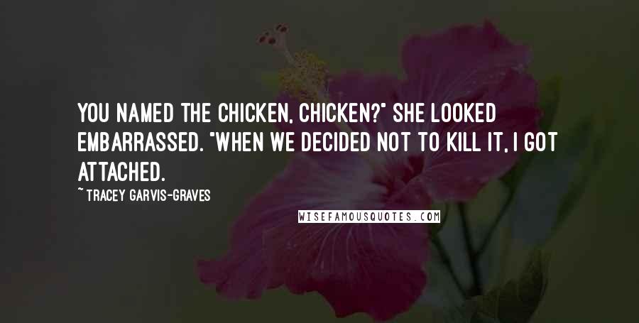 Tracey Garvis-Graves Quotes: You named the chicken, Chicken?" She looked embarrassed. "When we decided not to kill it, I got attached.