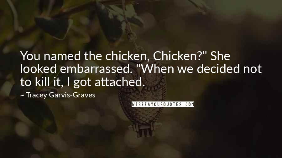 Tracey Garvis-Graves Quotes: You named the chicken, Chicken?" She looked embarrassed. "When we decided not to kill it, I got attached.
