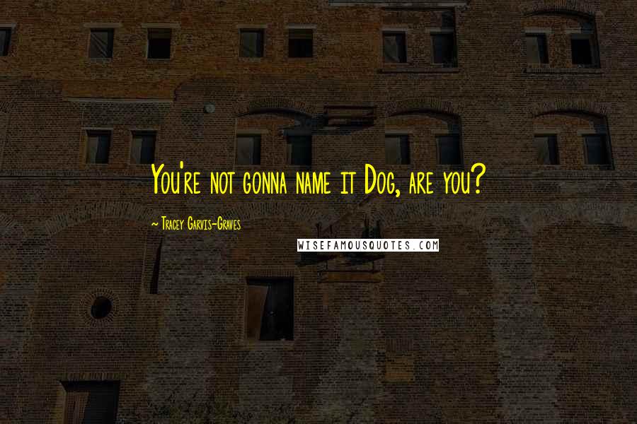 Tracey Garvis-Graves Quotes: You're not gonna name it Dog, are you?
