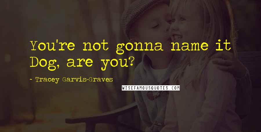Tracey Garvis-Graves Quotes: You're not gonna name it Dog, are you?