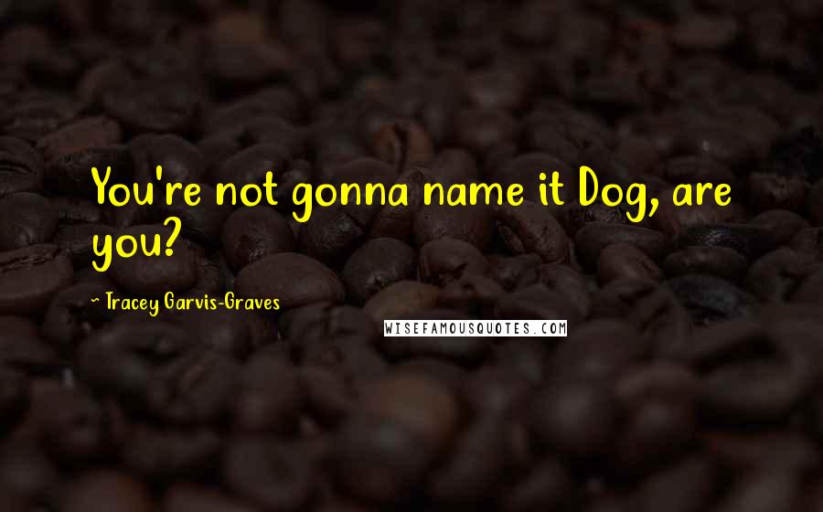 Tracey Garvis-Graves Quotes: You're not gonna name it Dog, are you?