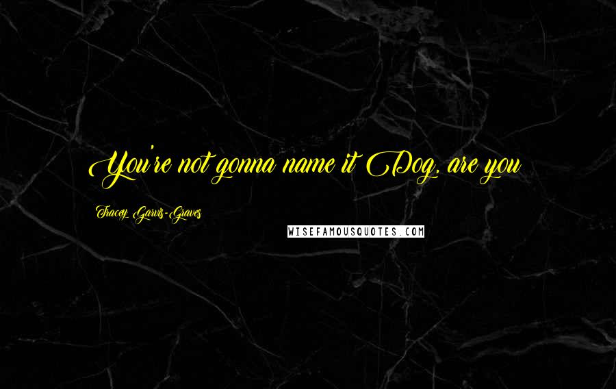 Tracey Garvis-Graves Quotes: You're not gonna name it Dog, are you?