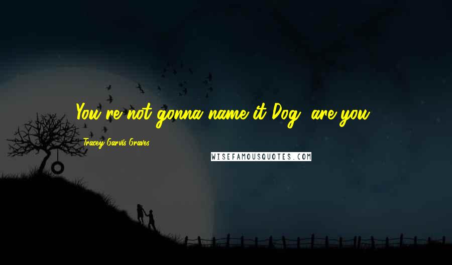 Tracey Garvis-Graves Quotes: You're not gonna name it Dog, are you?