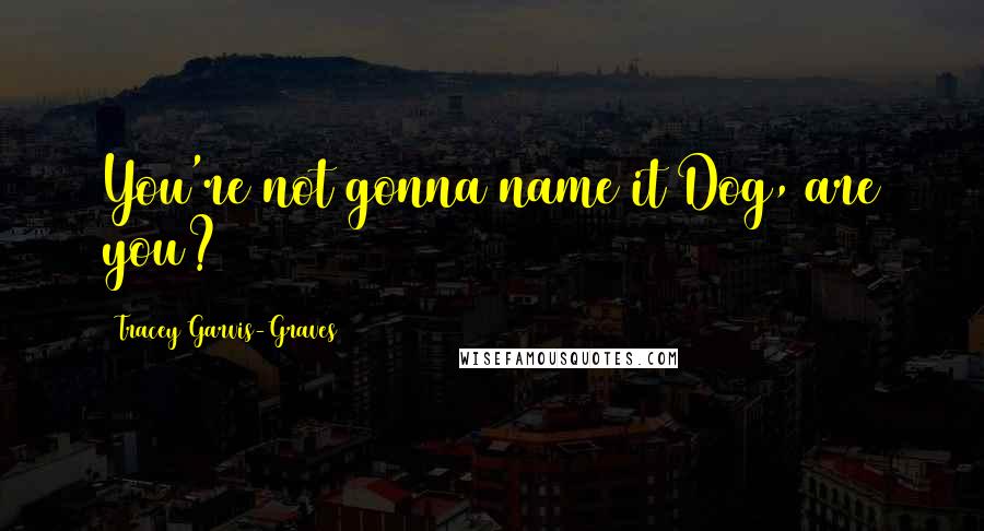 Tracey Garvis-Graves Quotes: You're not gonna name it Dog, are you?