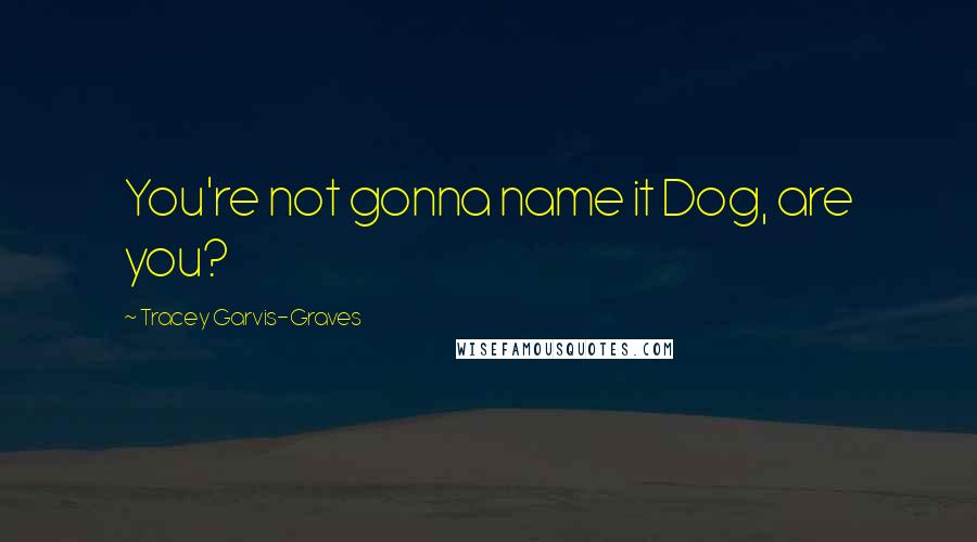 Tracey Garvis-Graves Quotes: You're not gonna name it Dog, are you?