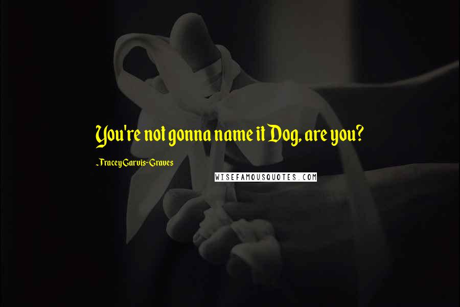 Tracey Garvis-Graves Quotes: You're not gonna name it Dog, are you?