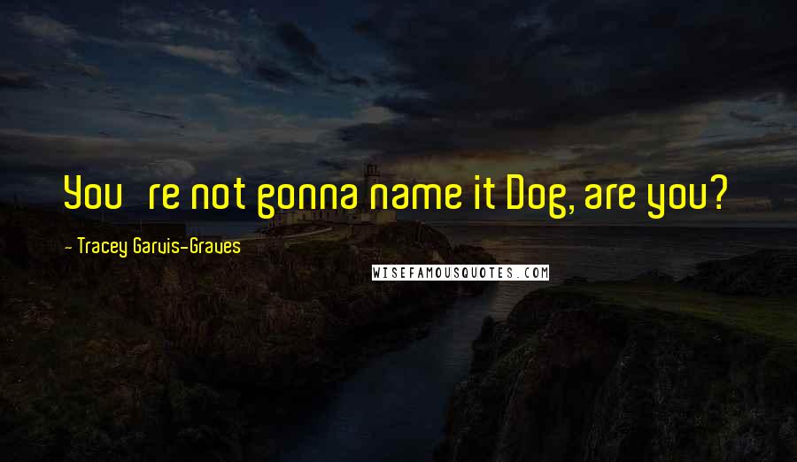 Tracey Garvis-Graves Quotes: You're not gonna name it Dog, are you?