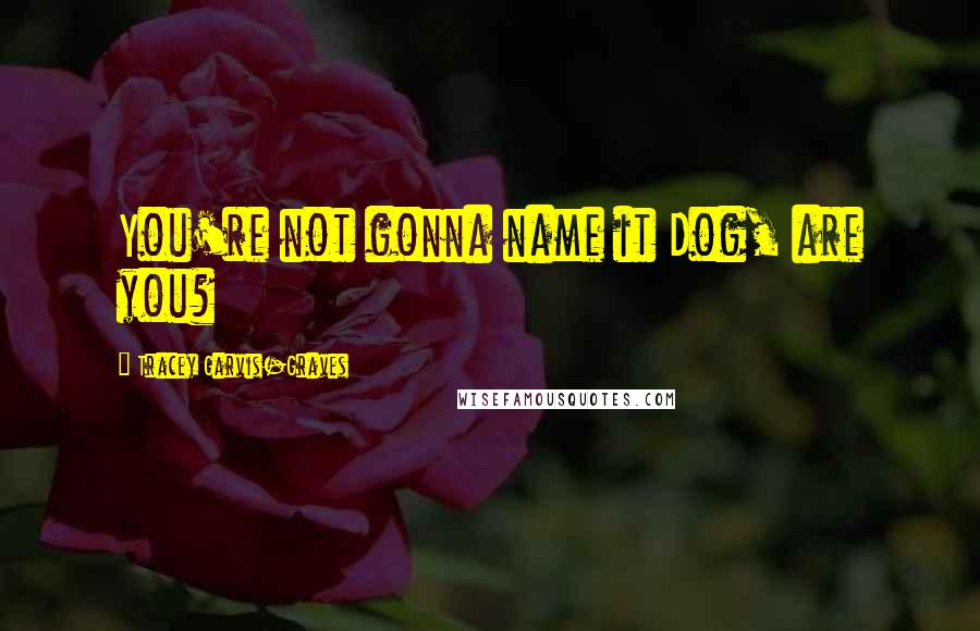 Tracey Garvis-Graves Quotes: You're not gonna name it Dog, are you?