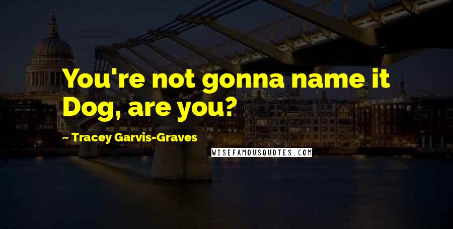 Tracey Garvis-Graves Quotes: You're not gonna name it Dog, are you?