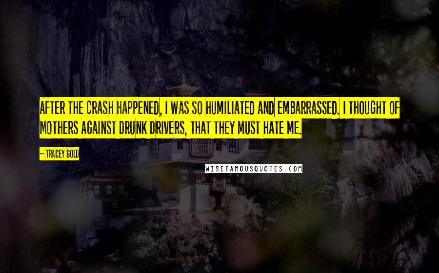 Tracey Gold Quotes: After the crash happened, I was so humiliated and embarrassed. I thought of Mothers Against Drunk Drivers, that they must hate me.