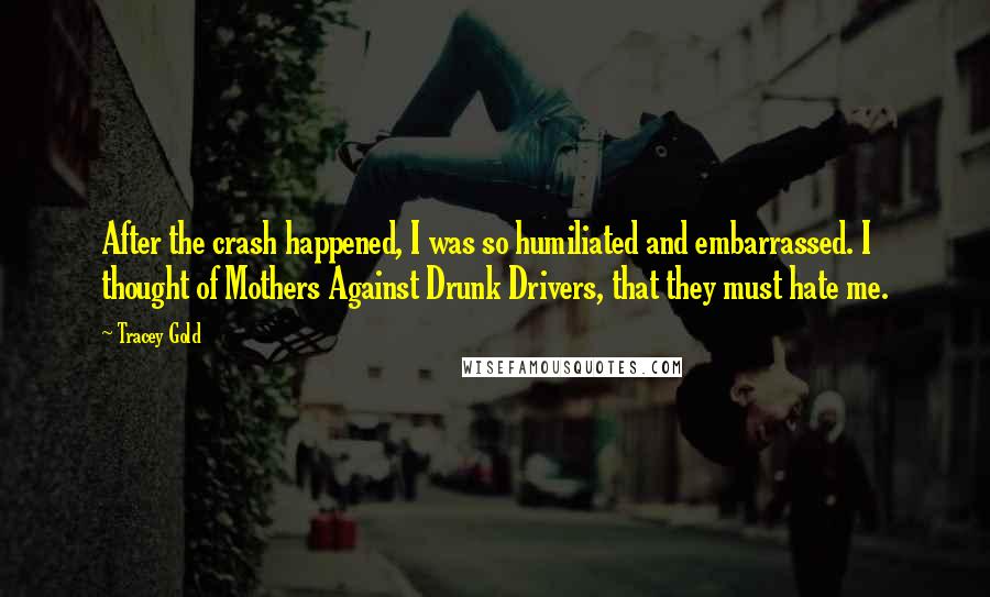 Tracey Gold Quotes: After the crash happened, I was so humiliated and embarrassed. I thought of Mothers Against Drunk Drivers, that they must hate me.