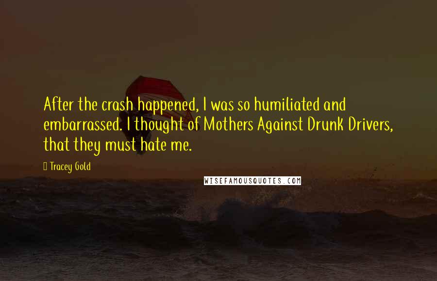 Tracey Gold Quotes: After the crash happened, I was so humiliated and embarrassed. I thought of Mothers Against Drunk Drivers, that they must hate me.